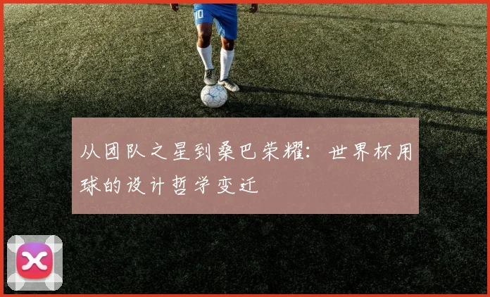 从团队之星到桑巴荣耀：世界杯用球的设计哲学变迁