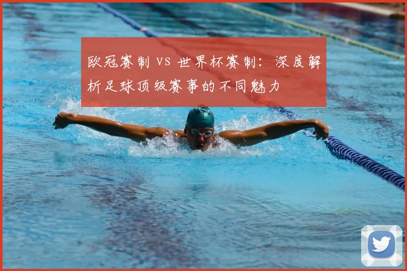 欧冠赛制 vs 世界杯赛制：深度解析足球顶级赛事的不同魅力