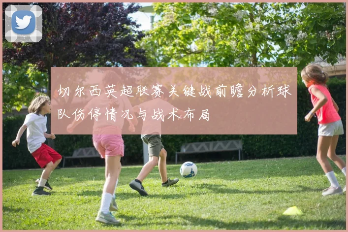 切尔西英超联赛关键战前瞻分析球队伤停情况与战术布局