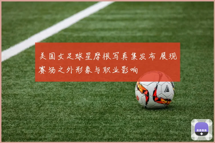 美国女足球星摩根写真集发布 展现赛场之外形象与职业影响