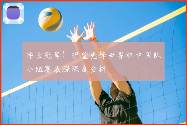 冲击冠军！守望先锋世界杯中国队小组赛表现深度分析