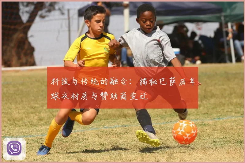 科技与传统的融合：揭秘巴萨历年球衣材质与赞助商变迁