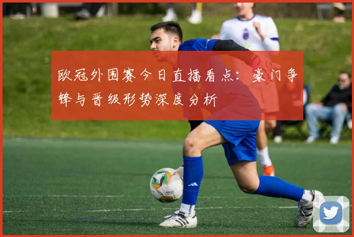 欧冠外围赛今日直播看点：豪门争锋与晋级形势深度分析