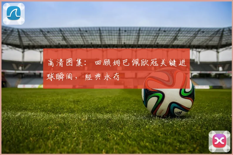 高清图集：回顾姆巴佩欧冠关键进球瞬间，经典永存