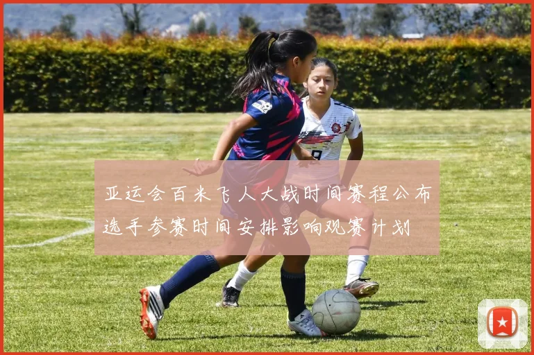 亚运会百米飞人大战时间赛程公布选手参赛时间安排影响观赛计划