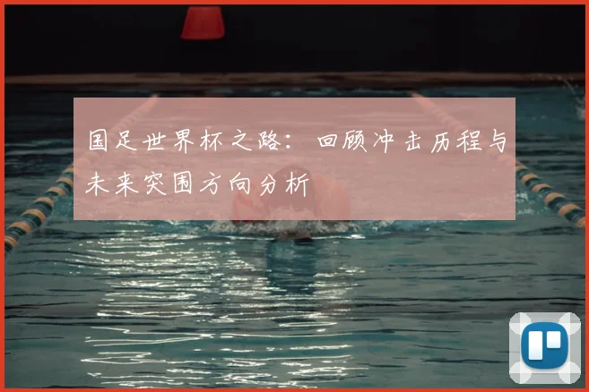 国足世界杯之路：回顾冲击历程与未来突围方向分析