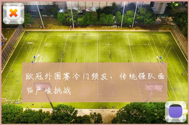 欧冠外围赛冷门频发，传统强队面临严峻挑战