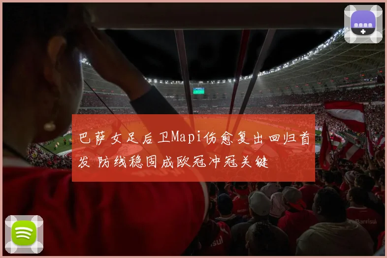 巴萨女足后卫Mapi伤愈复出回归首发 防线稳固成欧冠冲冠关键