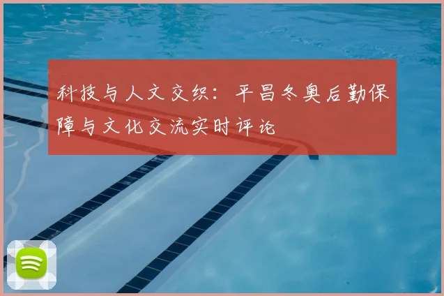 科技与人文交织：平昌冬奥后勤保障与文化交流实时评论