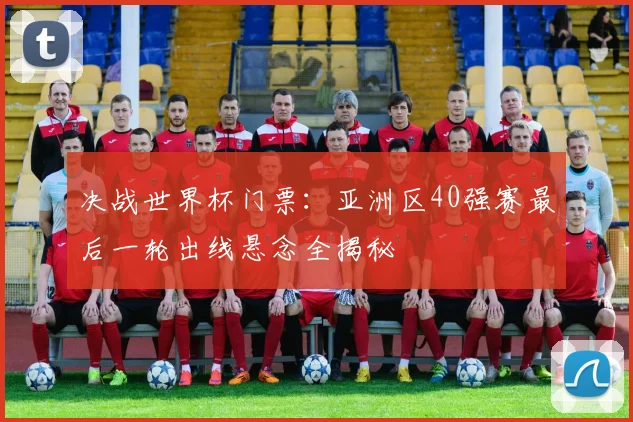 决战世界杯门票：亚洲区40强赛最后一轮出线悬念全揭秘