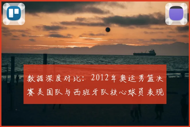 数据深度对比：2012年奥运男篮决赛美国队与西班牙队核心球员表现全解析