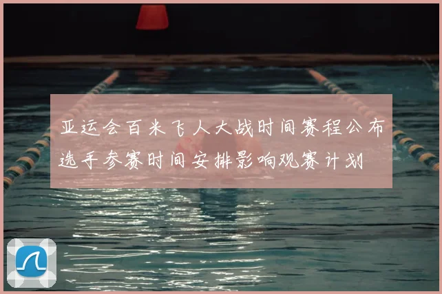 亚运会百米飞人大战时间赛程公布选手参赛时间安排影响观赛计划