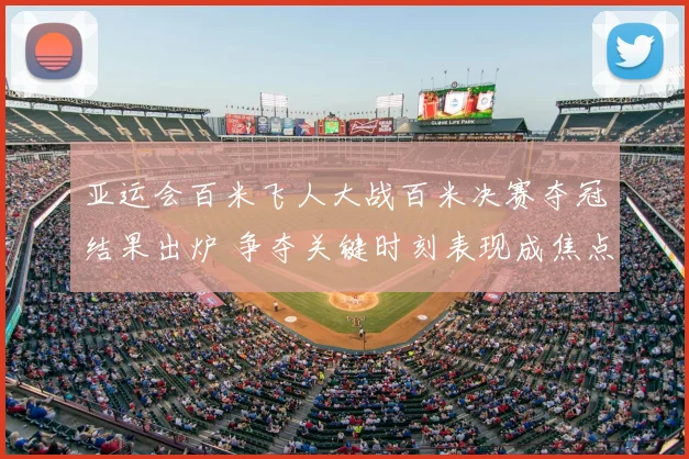 亚运会百米飞人大战百米决赛夺冠结果出炉 争夺关键时刻表现成焦点