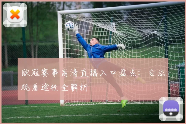 欧冠赛事高清直播入口盘点：合法观看途径全解析