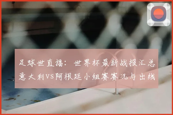 足球世直播：世界杯最新战报汇总意大利vs阿根廷小组赛赛况与出线形势看点