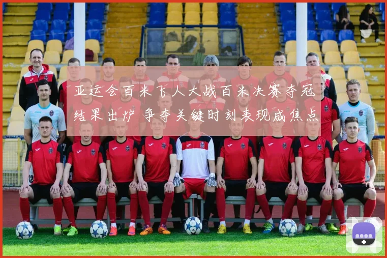 亚运会百米飞人大战百米决赛夺冠结果出炉 争夺关键时刻表现成焦点