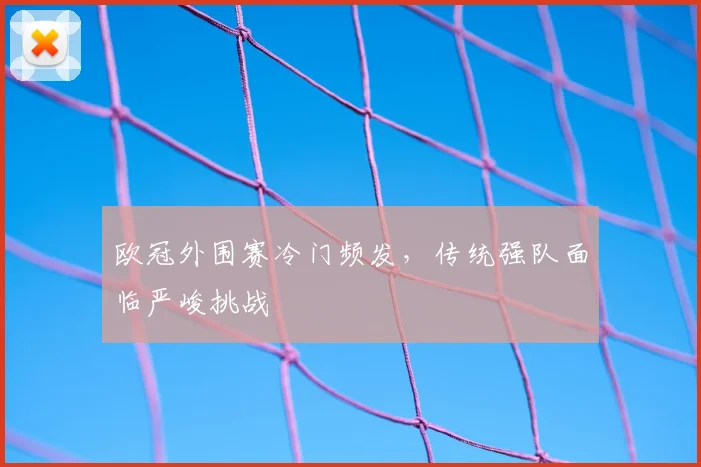 欧冠外围赛冷门频发，传统强队面临严峻挑战