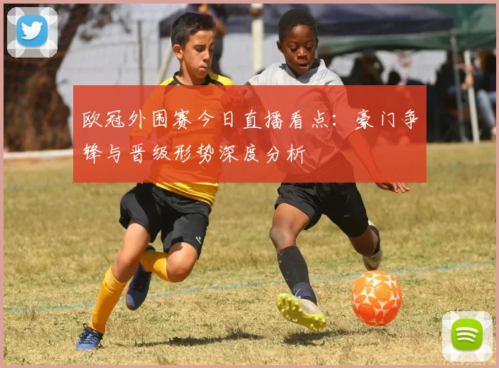 欧冠外围赛今日直播看点：豪门争锋与晋级形势深度分析