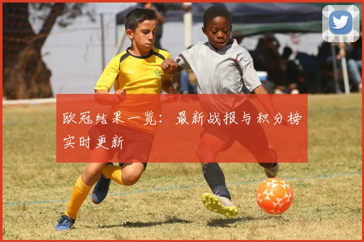 欧冠结果一览：最新战报与积分榜实时更新