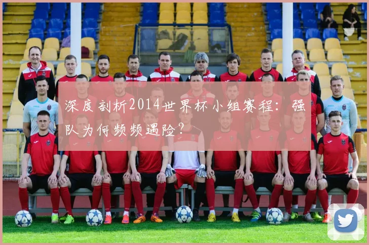 深度剖析2014世界杯小组赛程：强队为何频频遇险？
