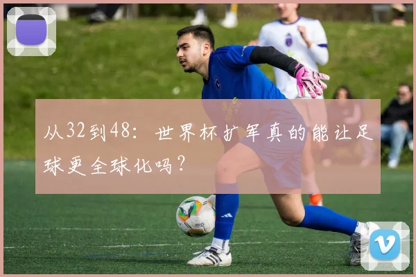 从32到48：世界杯扩军真的能让足球更全球化吗？