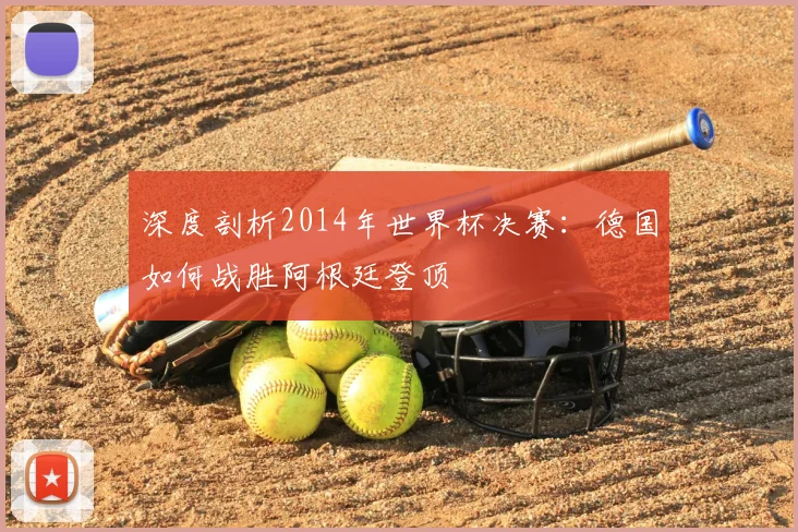 深度剖析2014年世界杯决赛：德国如何战胜阿根廷登顶