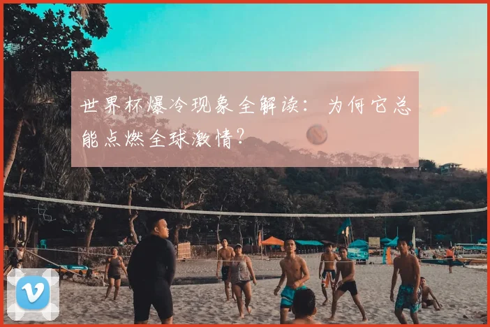 世界杯爆冷现象全解读:为何它总能点燃全球激情?