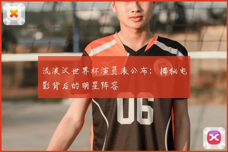 流浪汉世界杯演员表公布:揭秘电影背后的明星阵容