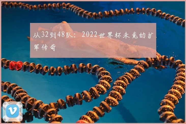 从32到48队：2022世界杯未竟的扩军传奇
