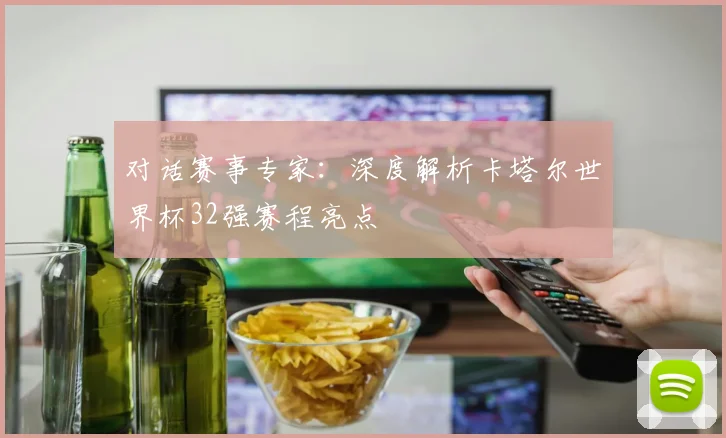 对话赛事专家：深度解析卡塔尔世界杯32强赛程亮点