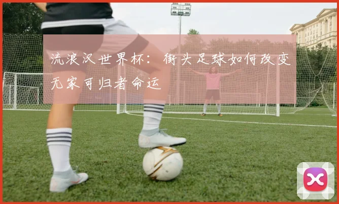 流浪汉世界杯:街头足球如何改变无家可归者命运
