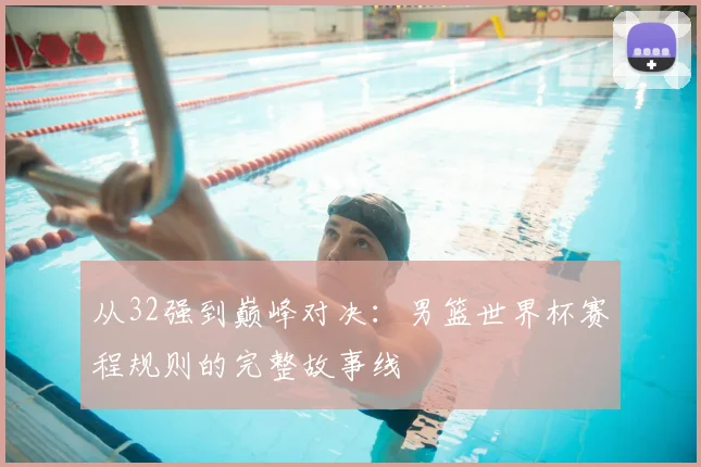 从32强到巅峰对决：男篮世界杯赛程规则的完整故事线