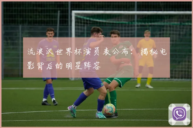 流浪汉世界杯演员表公布：揭秘电影背后的明星阵容