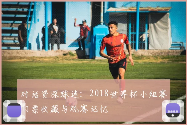 对话资深球迷：2018世界杯小组赛门票收藏与观赛记忆