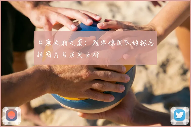 年意大利之夏:冠军德国队的标志性图片与历史分析