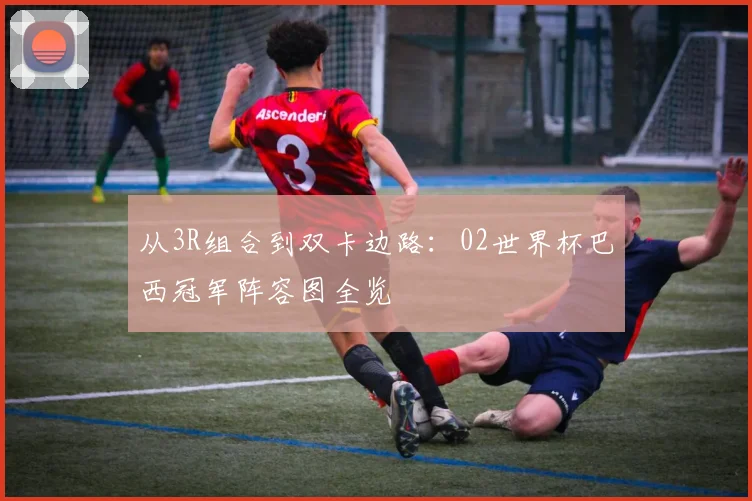 从3R组合到双卡边路：02世界杯巴西冠军阵容图全览