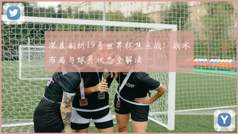 深度剖析19号世界杯焦点战：战术布局与球员状态全解读