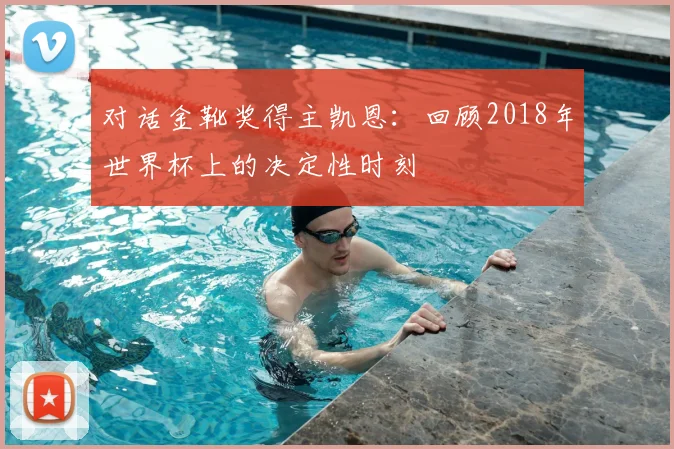 对话金靴奖得主凯恩：回顾2018年世界杯上的决定性时刻