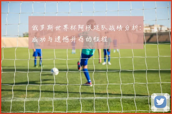 俄罗斯世界杯阿根廷队战绩分析:成功与遗憾并存的征程