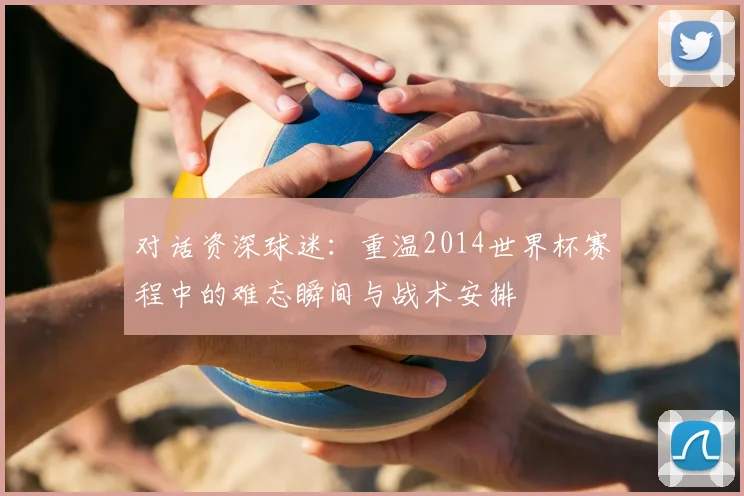 对话资深球迷：重温2014世界杯赛程中的难忘瞬间与战术安排