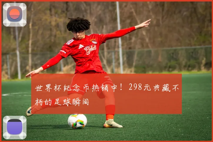 世界杯纪念币热销中!298元典藏不朽的足球瞬间