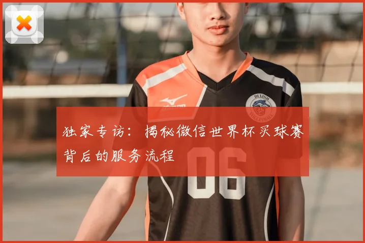 独家专访：揭秘微信世界杯买球赛背后的服务流程