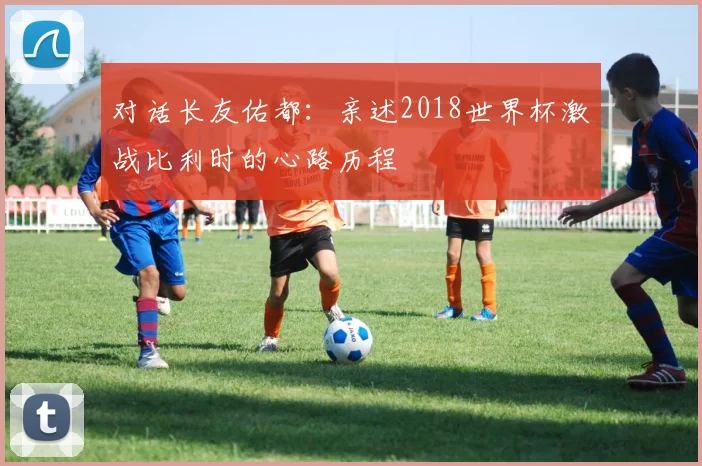 对话长友佑都：亲述2018世界杯激战比利时的心路历程