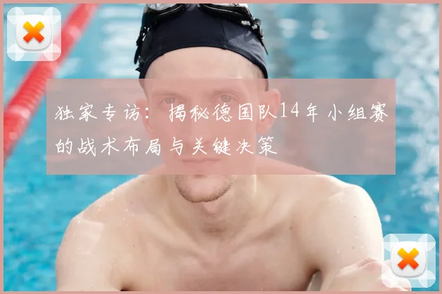 独家专访:揭秘德国队14年小组赛的战术布局与关键决策