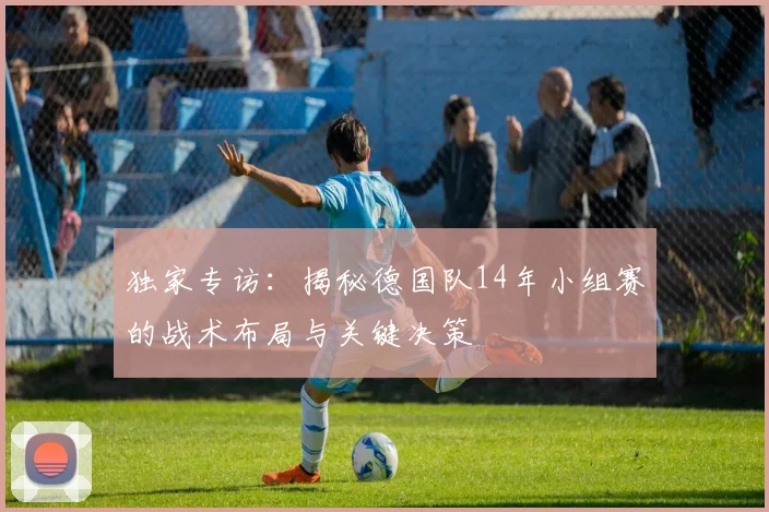 独家专访：揭秘德国队14年小组赛的战术布局与关键决策