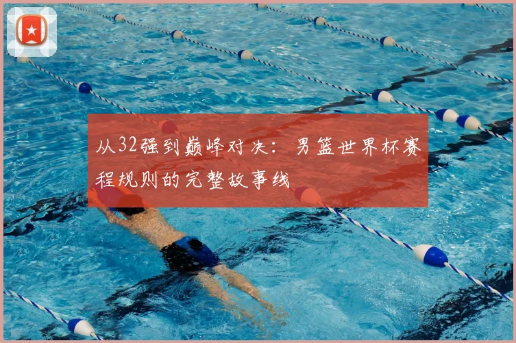 从32强到巅峰对决：男篮世界杯赛程规则的完整故事线